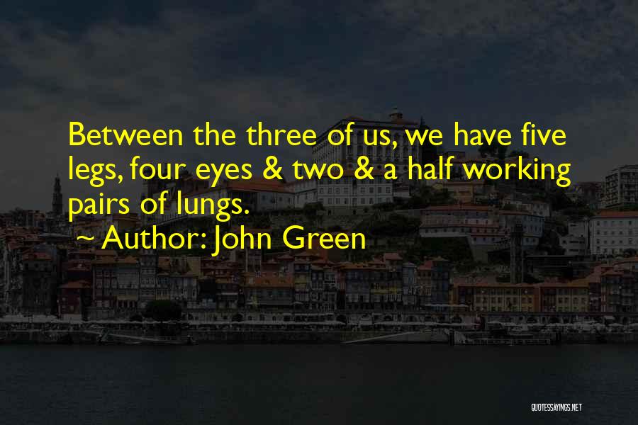 John Green Quotes: Between The Three Of Us, We Have Five Legs, Four Eyes & Two & A Half Working Pairs Of Lungs.