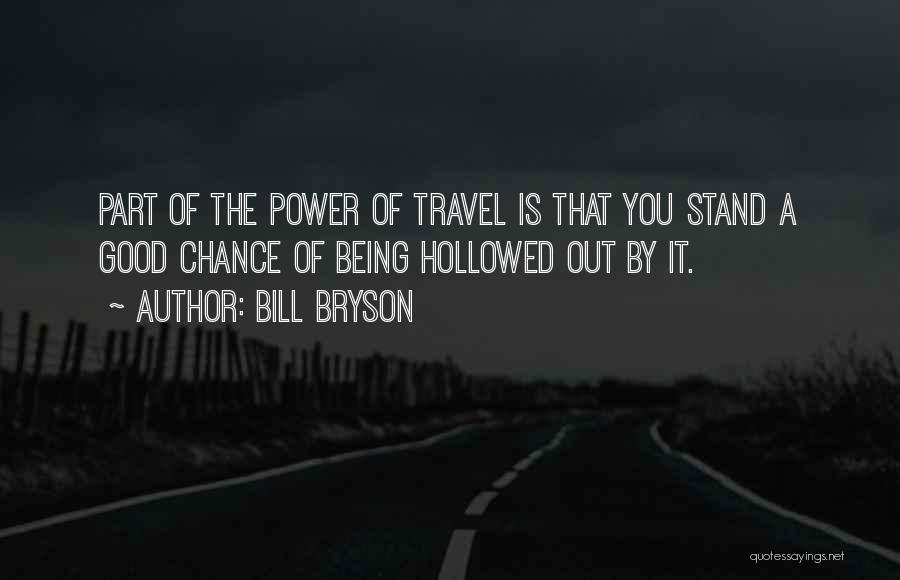 Bill Bryson Quotes: Part Of The Power Of Travel Is That You Stand A Good Chance Of Being Hollowed Out By It.