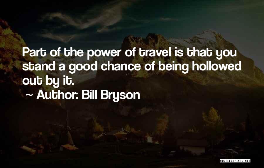 Bill Bryson Quotes: Part Of The Power Of Travel Is That You Stand A Good Chance Of Being Hollowed Out By It.