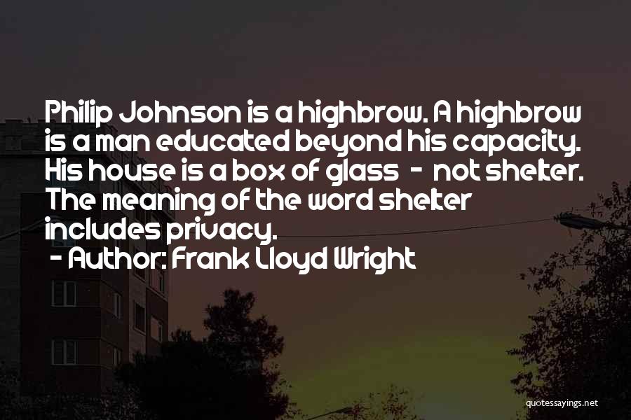 Frank Lloyd Wright Quotes: Philip Johnson Is A Highbrow. A Highbrow Is A Man Educated Beyond His Capacity. His House Is A Box Of