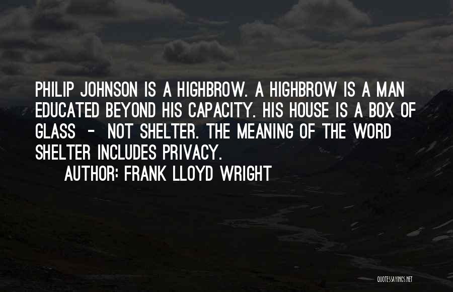 Frank Lloyd Wright Quotes: Philip Johnson Is A Highbrow. A Highbrow Is A Man Educated Beyond His Capacity. His House Is A Box Of