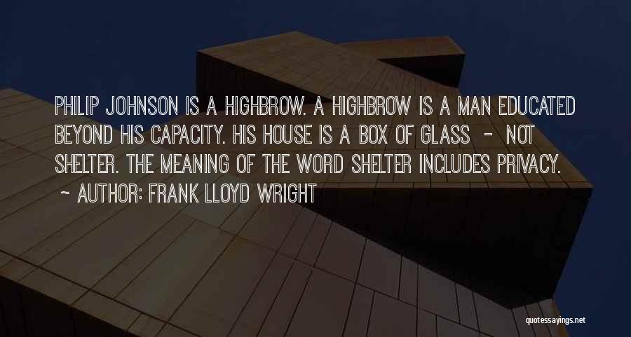 Frank Lloyd Wright Quotes: Philip Johnson Is A Highbrow. A Highbrow Is A Man Educated Beyond His Capacity. His House Is A Box Of