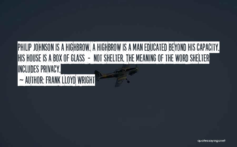 Frank Lloyd Wright Quotes: Philip Johnson Is A Highbrow. A Highbrow Is A Man Educated Beyond His Capacity. His House Is A Box Of