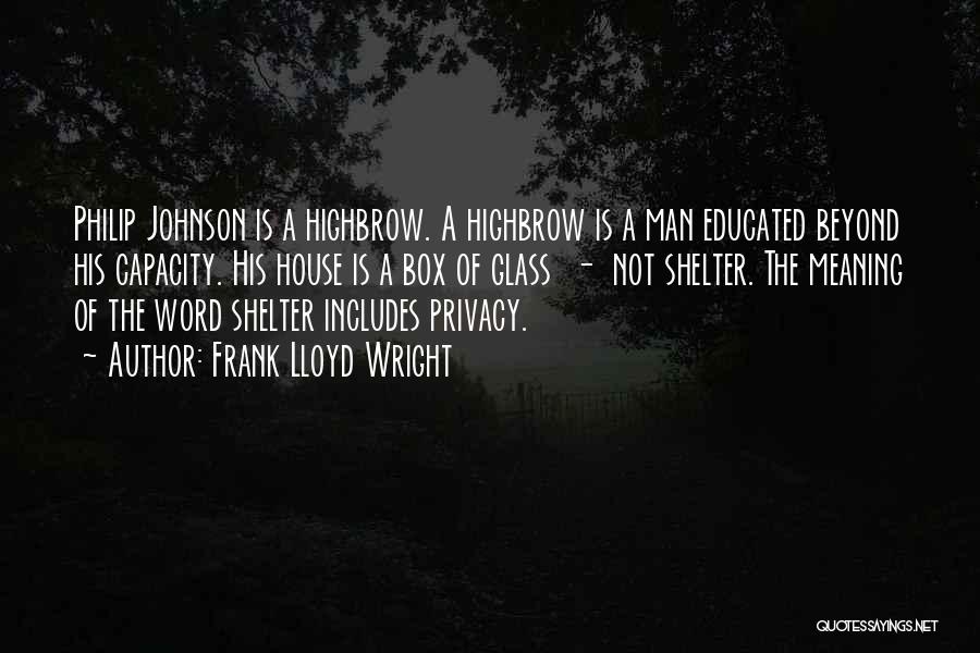 Frank Lloyd Wright Quotes: Philip Johnson Is A Highbrow. A Highbrow Is A Man Educated Beyond His Capacity. His House Is A Box Of