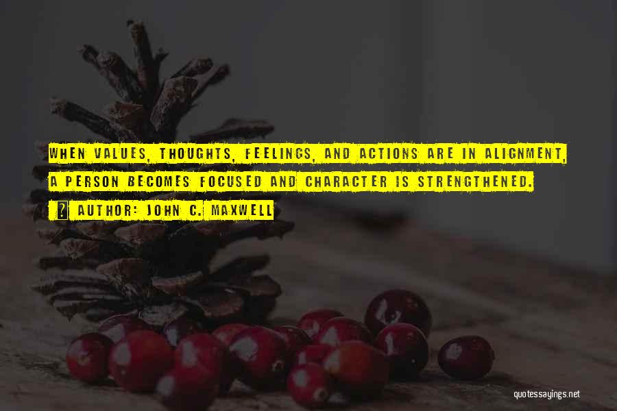 John C. Maxwell Quotes: When Values, Thoughts, Feelings, And Actions Are In Alignment, A Person Becomes Focused And Character Is Strengthened.