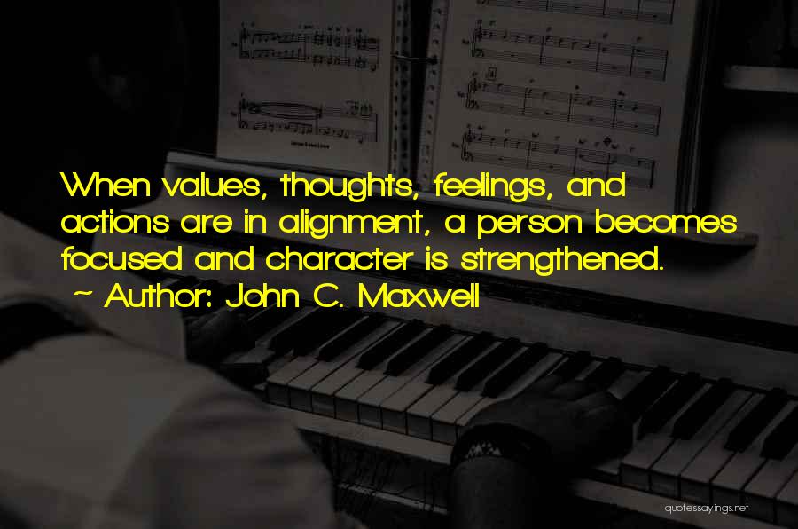 John C. Maxwell Quotes: When Values, Thoughts, Feelings, And Actions Are In Alignment, A Person Becomes Focused And Character Is Strengthened.