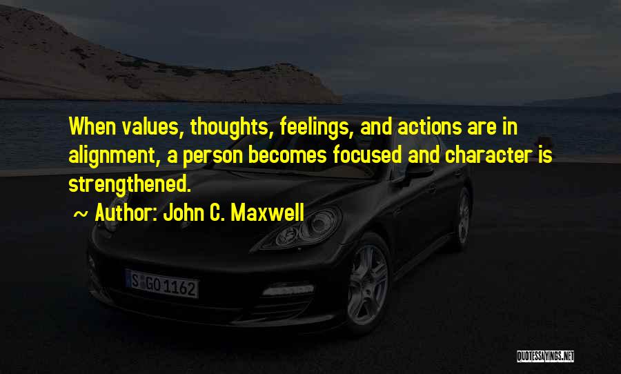 John C. Maxwell Quotes: When Values, Thoughts, Feelings, And Actions Are In Alignment, A Person Becomes Focused And Character Is Strengthened.