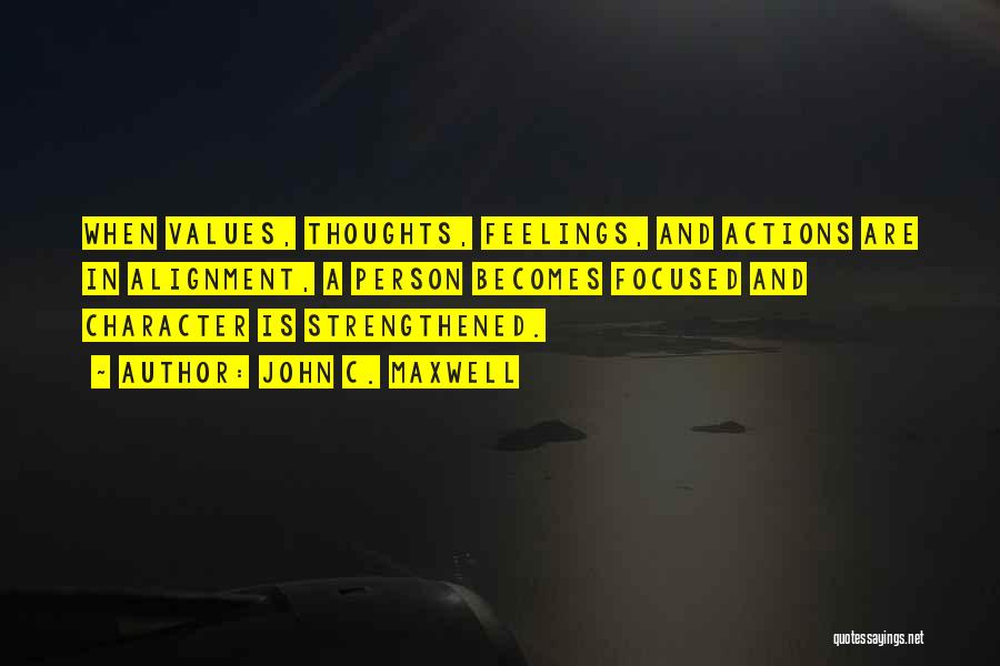 John C. Maxwell Quotes: When Values, Thoughts, Feelings, And Actions Are In Alignment, A Person Becomes Focused And Character Is Strengthened.