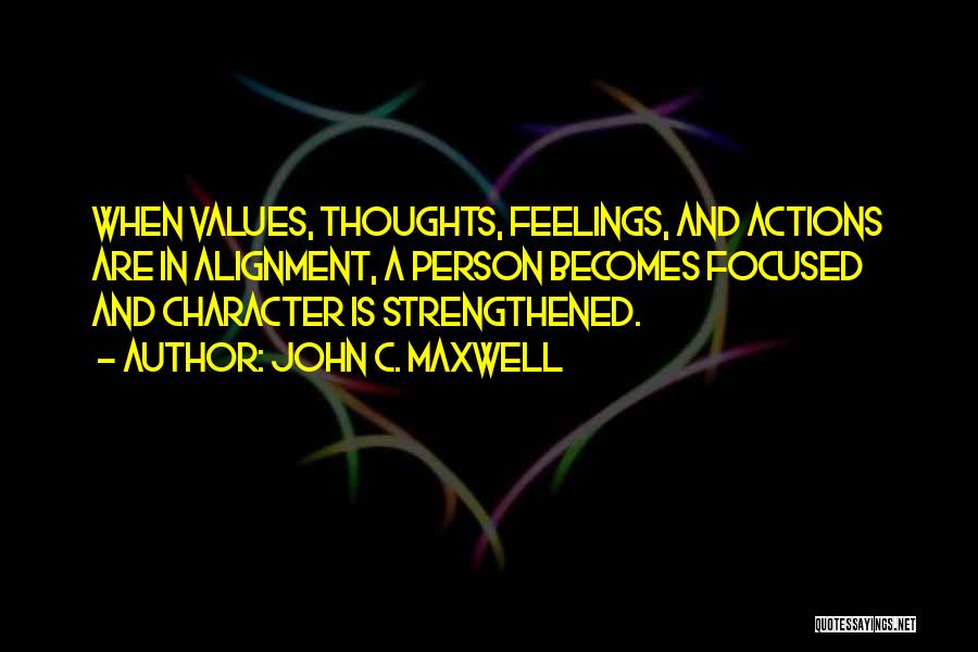 John C. Maxwell Quotes: When Values, Thoughts, Feelings, And Actions Are In Alignment, A Person Becomes Focused And Character Is Strengthened.