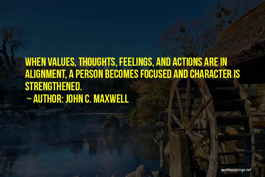 John C. Maxwell Quotes: When Values, Thoughts, Feelings, And Actions Are In Alignment, A Person Becomes Focused And Character Is Strengthened.