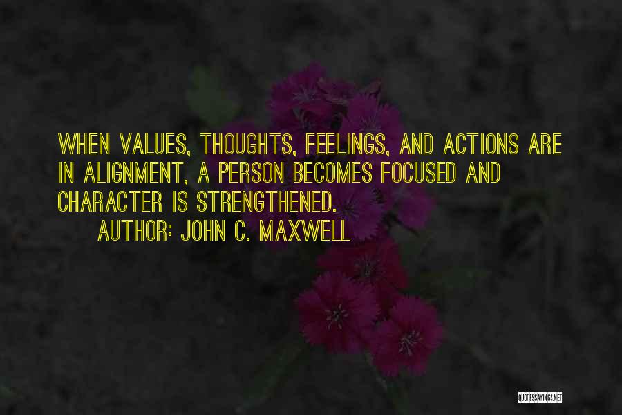 John C. Maxwell Quotes: When Values, Thoughts, Feelings, And Actions Are In Alignment, A Person Becomes Focused And Character Is Strengthened.