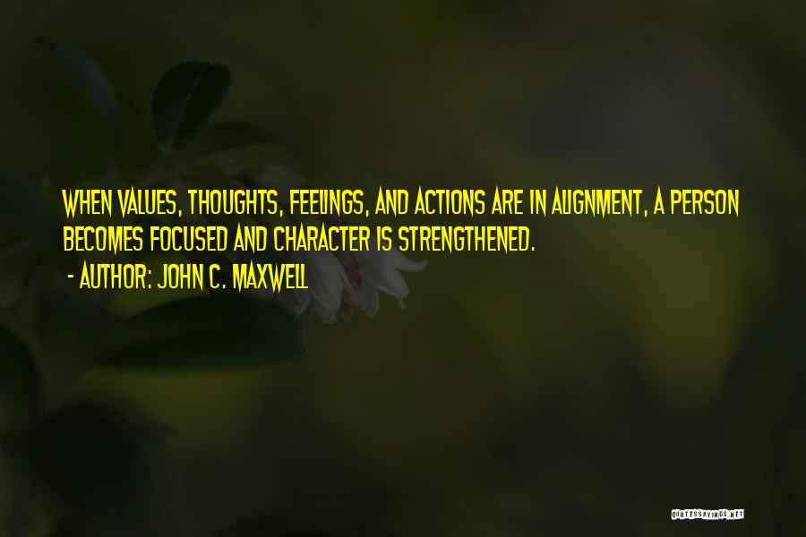 John C. Maxwell Quotes: When Values, Thoughts, Feelings, And Actions Are In Alignment, A Person Becomes Focused And Character Is Strengthened.