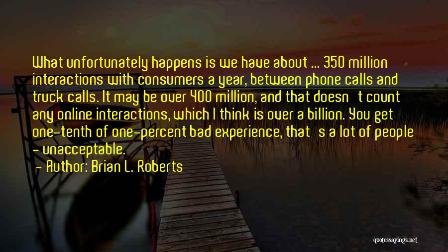 Brian L. Roberts Quotes: What Unfortunately Happens Is We Have About ... 350 Million Interactions With Consumers A Year, Between Phone Calls And Truck