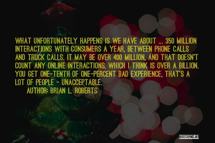 Brian L. Roberts Quotes: What Unfortunately Happens Is We Have About ... 350 Million Interactions With Consumers A Year, Between Phone Calls And Truck