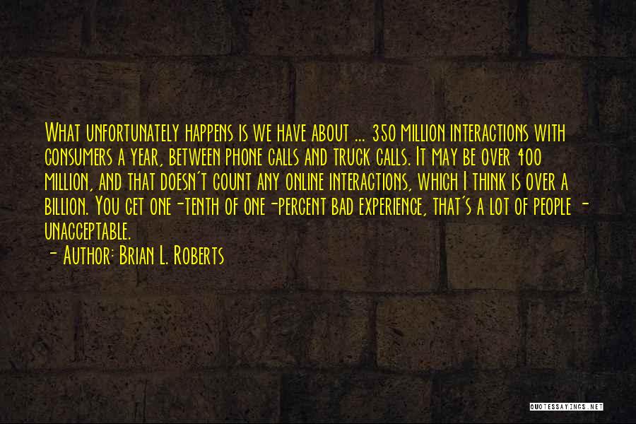 Brian L. Roberts Quotes: What Unfortunately Happens Is We Have About ... 350 Million Interactions With Consumers A Year, Between Phone Calls And Truck