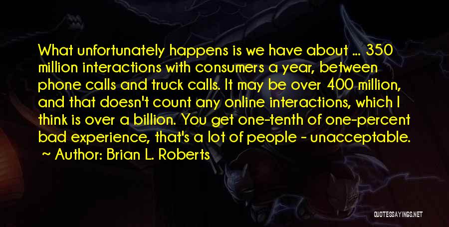 Brian L. Roberts Quotes: What Unfortunately Happens Is We Have About ... 350 Million Interactions With Consumers A Year, Between Phone Calls And Truck