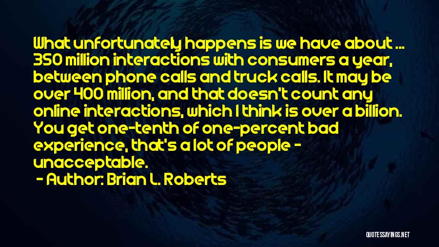 Brian L. Roberts Quotes: What Unfortunately Happens Is We Have About ... 350 Million Interactions With Consumers A Year, Between Phone Calls And Truck