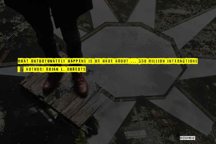 Brian L. Roberts Quotes: What Unfortunately Happens Is We Have About ... 350 Million Interactions With Consumers A Year, Between Phone Calls And Truck