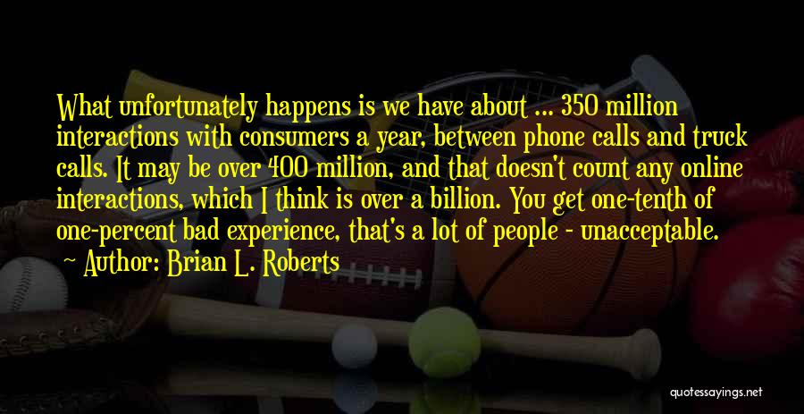 Brian L. Roberts Quotes: What Unfortunately Happens Is We Have About ... 350 Million Interactions With Consumers A Year, Between Phone Calls And Truck