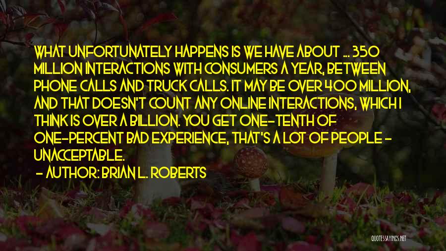 Brian L. Roberts Quotes: What Unfortunately Happens Is We Have About ... 350 Million Interactions With Consumers A Year, Between Phone Calls And Truck