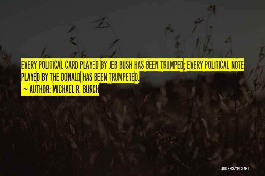 Michael R. Burch Quotes: Every Political Card Played By Jeb Bush Has Been Trumped; Every Political Note Played By The Donald Has Been Trumpeted.
