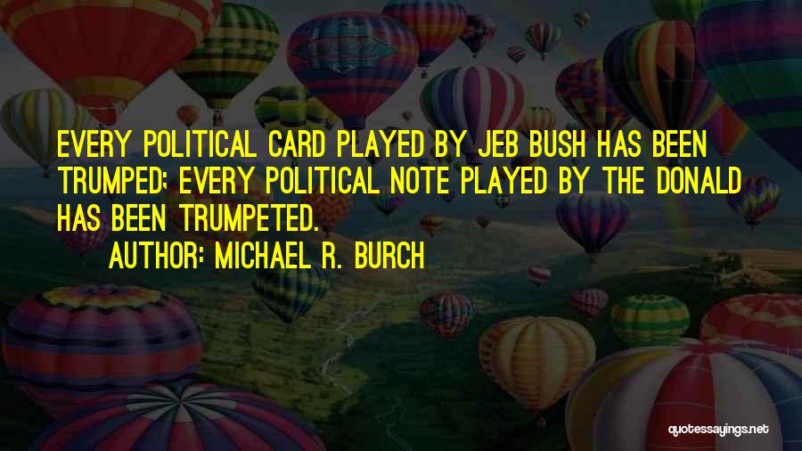 Michael R. Burch Quotes: Every Political Card Played By Jeb Bush Has Been Trumped; Every Political Note Played By The Donald Has Been Trumpeted.