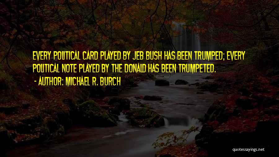 Michael R. Burch Quotes: Every Political Card Played By Jeb Bush Has Been Trumped; Every Political Note Played By The Donald Has Been Trumpeted.
