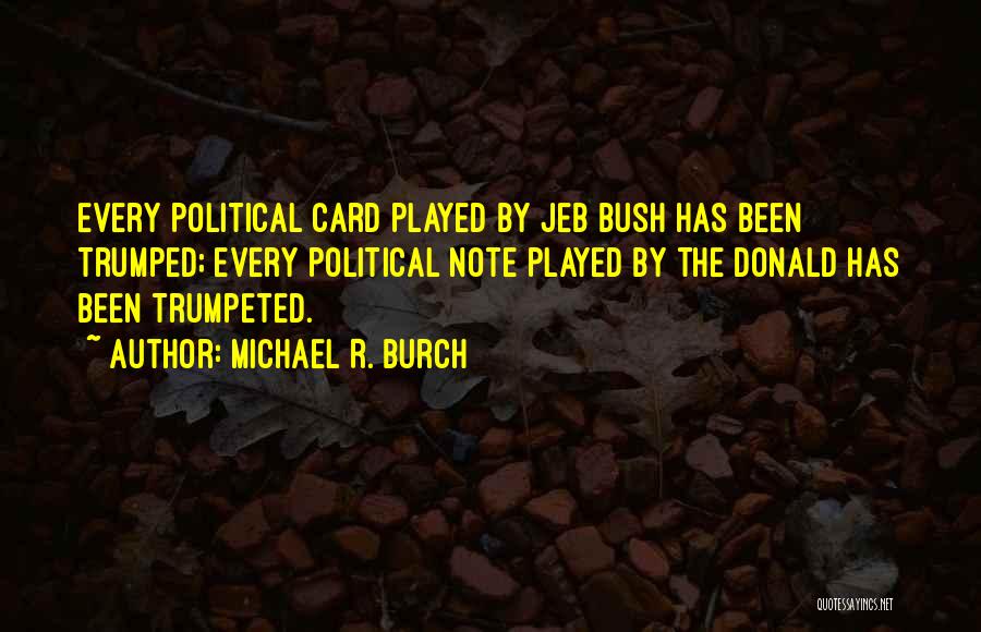 Michael R. Burch Quotes: Every Political Card Played By Jeb Bush Has Been Trumped; Every Political Note Played By The Donald Has Been Trumpeted.