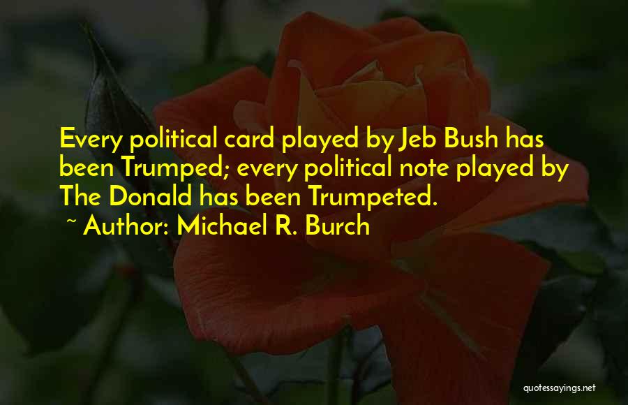 Michael R. Burch Quotes: Every Political Card Played By Jeb Bush Has Been Trumped; Every Political Note Played By The Donald Has Been Trumpeted.