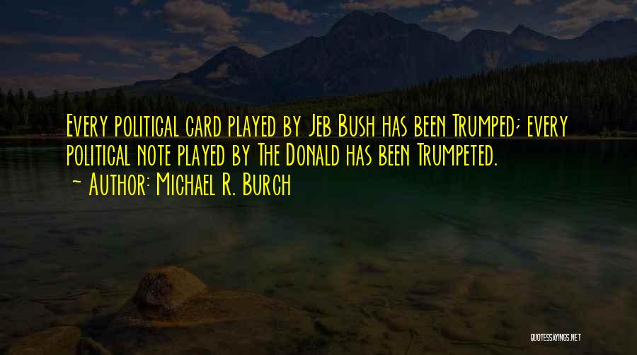 Michael R. Burch Quotes: Every Political Card Played By Jeb Bush Has Been Trumped; Every Political Note Played By The Donald Has Been Trumpeted.