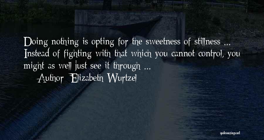 Elizabeth Wurtzel Quotes: Doing Nothing Is Opting For The Sweetness Of Stillness ... Instead Of Fighting With That Which You Cannot Control, You