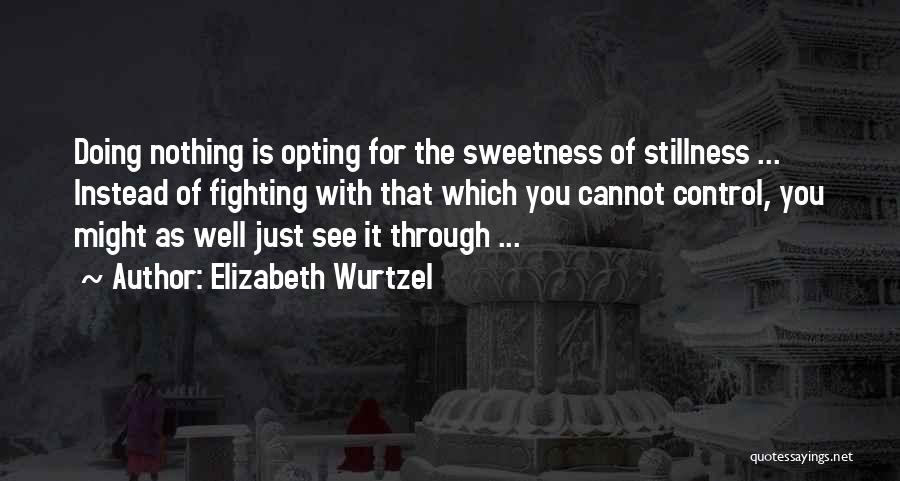 Elizabeth Wurtzel Quotes: Doing Nothing Is Opting For The Sweetness Of Stillness ... Instead Of Fighting With That Which You Cannot Control, You