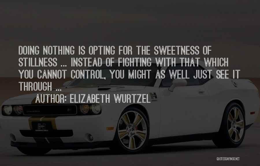 Elizabeth Wurtzel Quotes: Doing Nothing Is Opting For The Sweetness Of Stillness ... Instead Of Fighting With That Which You Cannot Control, You