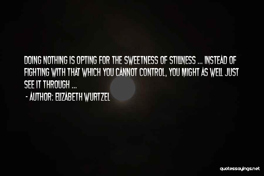 Elizabeth Wurtzel Quotes: Doing Nothing Is Opting For The Sweetness Of Stillness ... Instead Of Fighting With That Which You Cannot Control, You