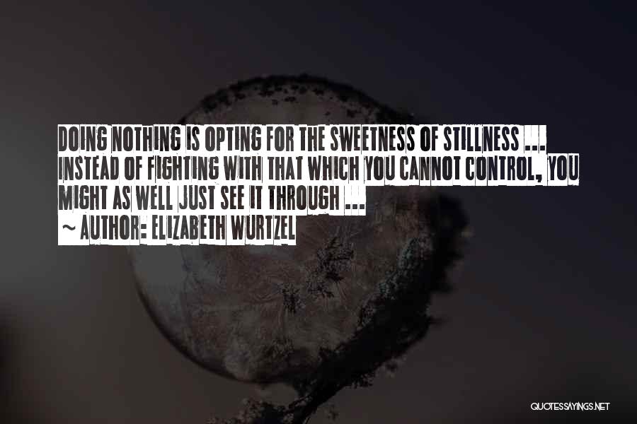 Elizabeth Wurtzel Quotes: Doing Nothing Is Opting For The Sweetness Of Stillness ... Instead Of Fighting With That Which You Cannot Control, You