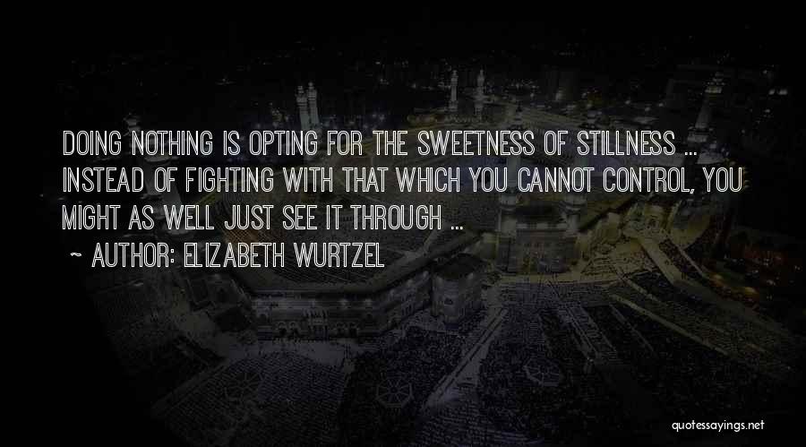 Elizabeth Wurtzel Quotes: Doing Nothing Is Opting For The Sweetness Of Stillness ... Instead Of Fighting With That Which You Cannot Control, You
