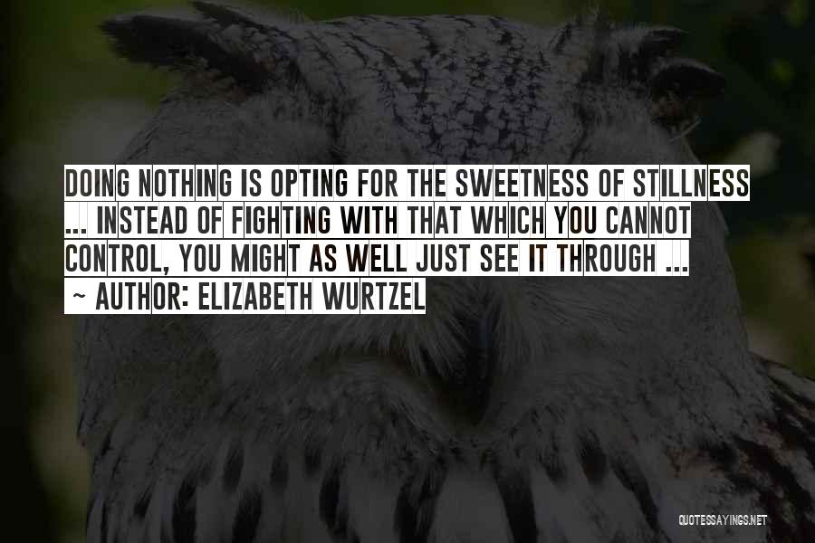 Elizabeth Wurtzel Quotes: Doing Nothing Is Opting For The Sweetness Of Stillness ... Instead Of Fighting With That Which You Cannot Control, You