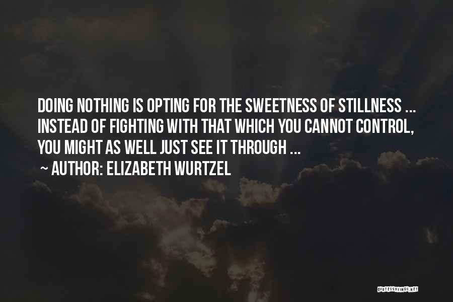 Elizabeth Wurtzel Quotes: Doing Nothing Is Opting For The Sweetness Of Stillness ... Instead Of Fighting With That Which You Cannot Control, You