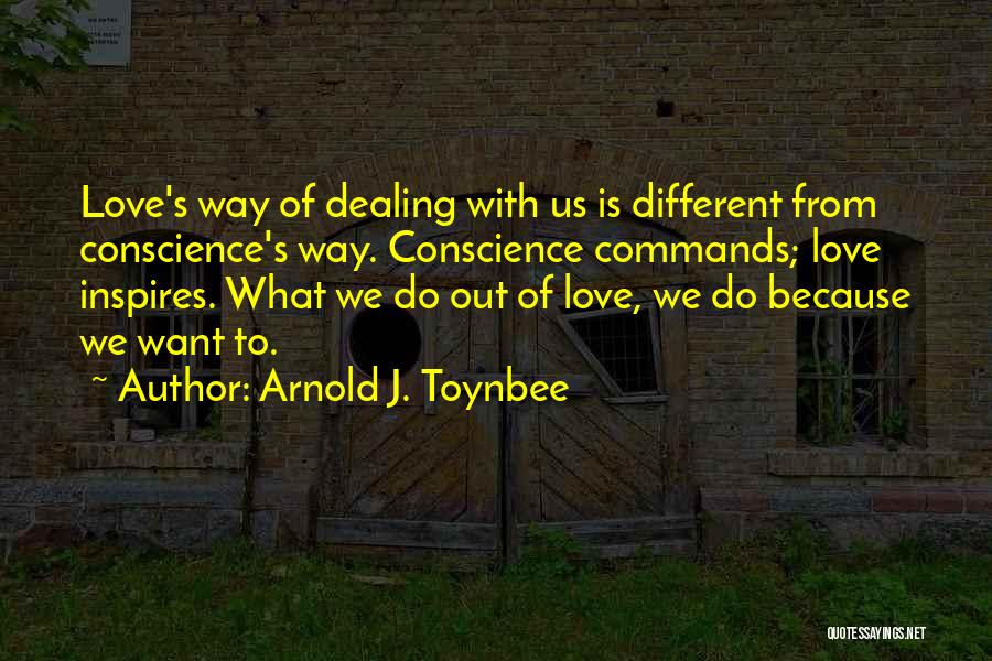 Arnold J. Toynbee Quotes: Love's Way Of Dealing With Us Is Different From Conscience's Way. Conscience Commands; Love Inspires. What We Do Out Of