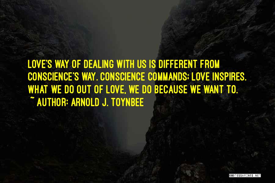 Arnold J. Toynbee Quotes: Love's Way Of Dealing With Us Is Different From Conscience's Way. Conscience Commands; Love Inspires. What We Do Out Of