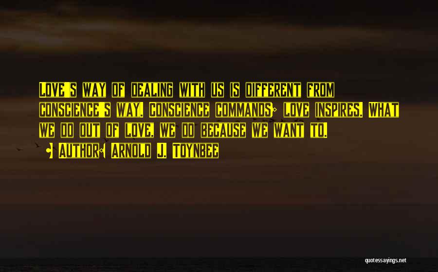 Arnold J. Toynbee Quotes: Love's Way Of Dealing With Us Is Different From Conscience's Way. Conscience Commands; Love Inspires. What We Do Out Of