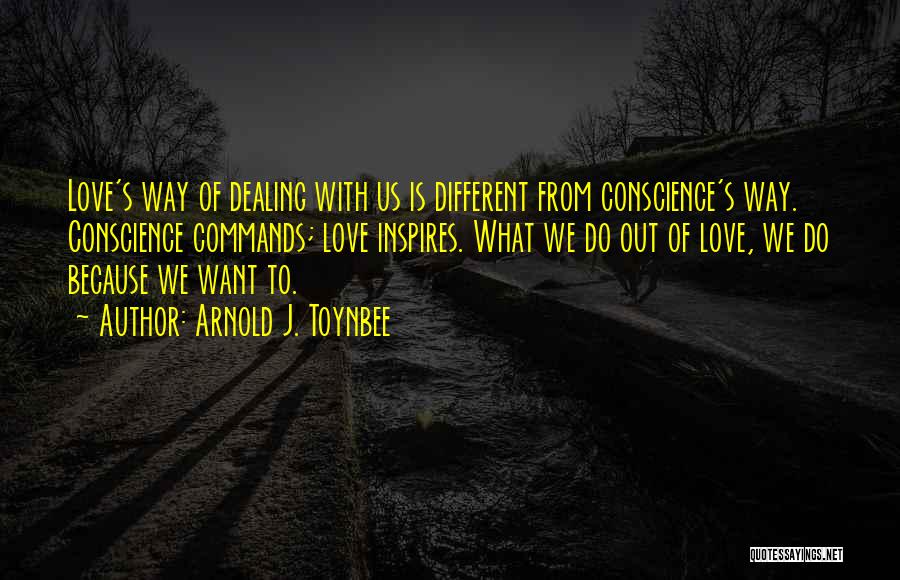 Arnold J. Toynbee Quotes: Love's Way Of Dealing With Us Is Different From Conscience's Way. Conscience Commands; Love Inspires. What We Do Out Of