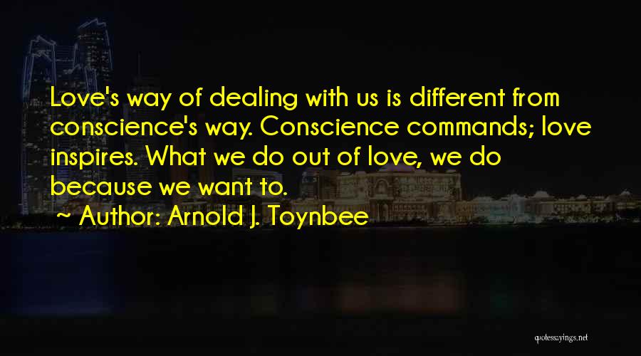 Arnold J. Toynbee Quotes: Love's Way Of Dealing With Us Is Different From Conscience's Way. Conscience Commands; Love Inspires. What We Do Out Of