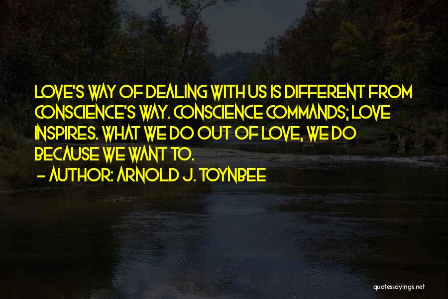 Arnold J. Toynbee Quotes: Love's Way Of Dealing With Us Is Different From Conscience's Way. Conscience Commands; Love Inspires. What We Do Out Of