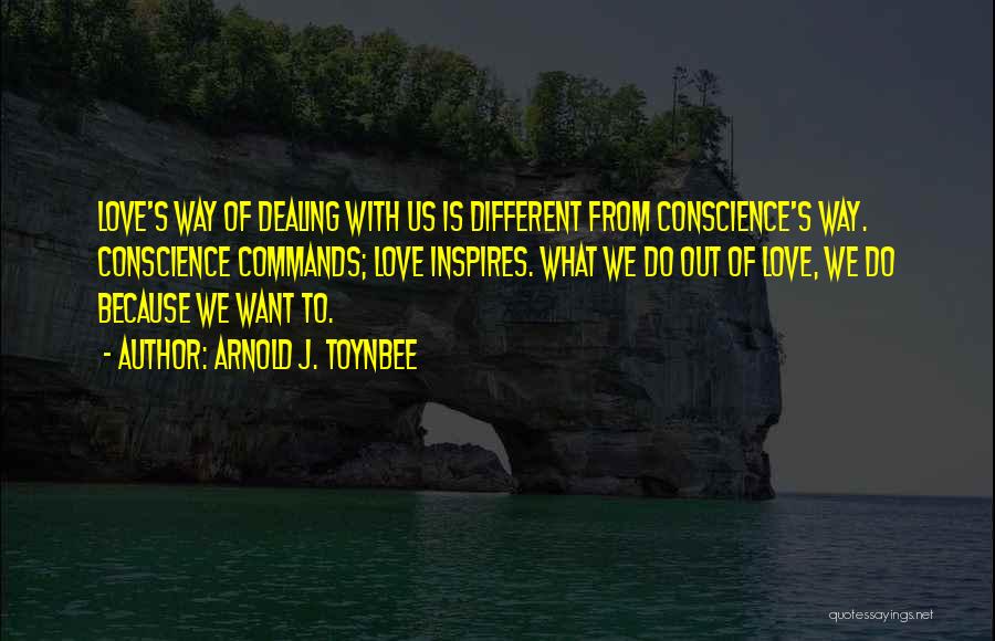 Arnold J. Toynbee Quotes: Love's Way Of Dealing With Us Is Different From Conscience's Way. Conscience Commands; Love Inspires. What We Do Out Of