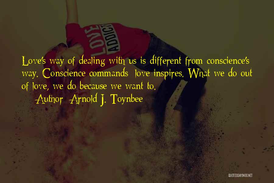 Arnold J. Toynbee Quotes: Love's Way Of Dealing With Us Is Different From Conscience's Way. Conscience Commands; Love Inspires. What We Do Out Of