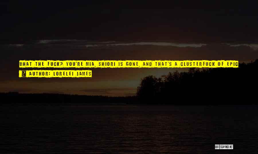 Lorelei James Quotes: What The Fuck? You're Mia, Shiori Is Gone, And That's A Clusterfuck Of Epic Proportions. If I Find Out That
