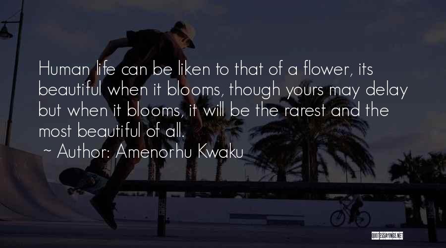 Amenorhu Kwaku Quotes: Human Life Can Be Liken To That Of A Flower, Its Beautiful When It Blooms, Though Yours May Delay But