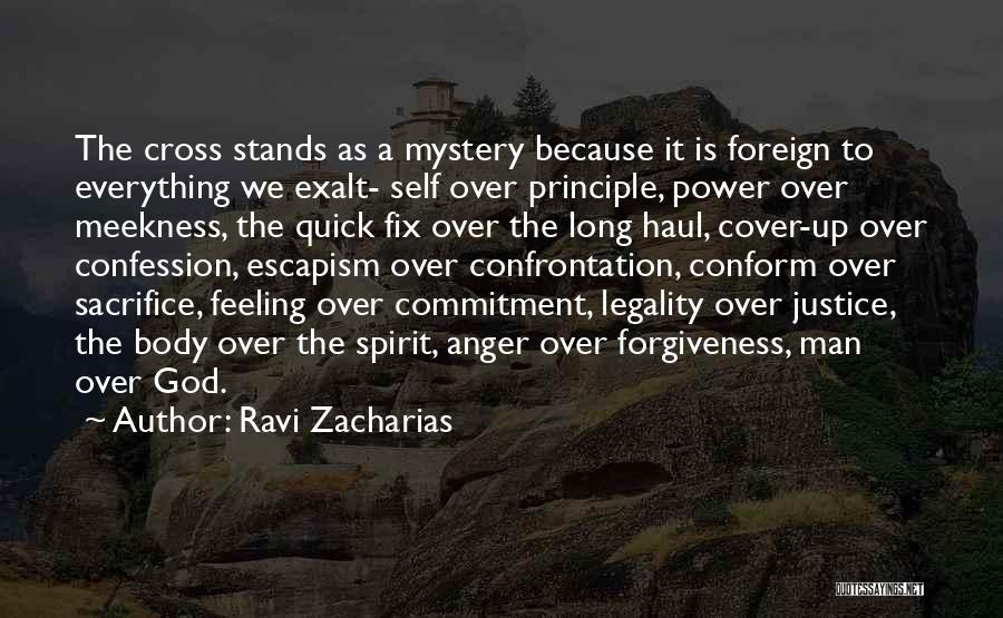 Ravi Zacharias Quotes: The Cross Stands As A Mystery Because It Is Foreign To Everything We Exalt- Self Over Principle, Power Over Meekness,