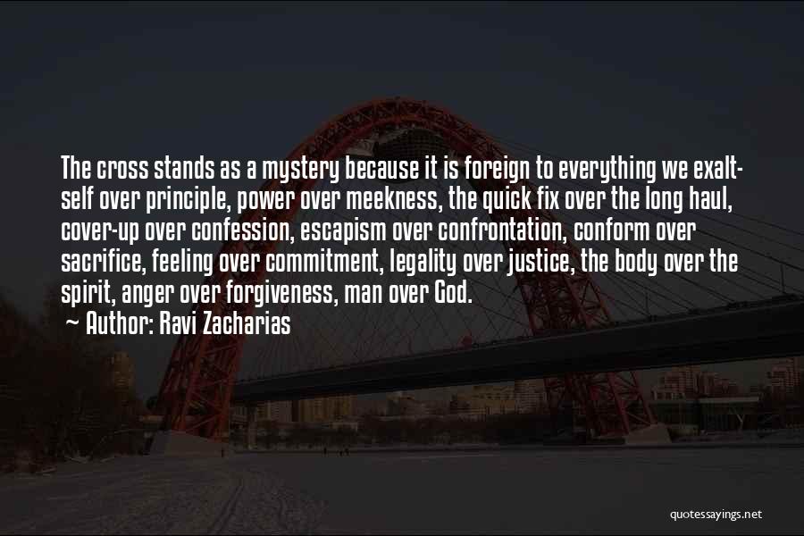 Ravi Zacharias Quotes: The Cross Stands As A Mystery Because It Is Foreign To Everything We Exalt- Self Over Principle, Power Over Meekness,